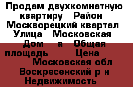 Продам двухкомнатную квартиру › Район ­ Москворецкий квартал › Улица ­ Московская › Дом ­ 4а › Общая площадь ­ 42 › Цена ­ 1 600 000 - Московская обл., Воскресенский р-н Недвижимость » Квартиры продажа   . Московская обл.